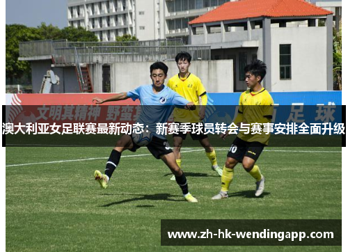 澳大利亚女足联赛最新动态：新赛季球员转会与赛事安排全面升级