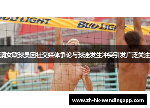 澳女联球员因社交媒体争论与球迷发生冲突引发广泛关注