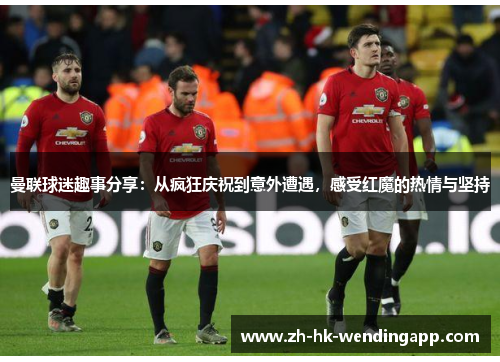 曼联球迷趣事分享：从疯狂庆祝到意外遭遇，感受红魔的热情与坚持