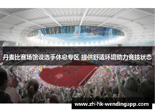 丹麦比赛场馆设选手休息专区 提供舒适环境助力竞技状态