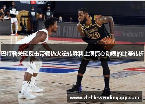巴特勒关键反击带领热火逆转胜利上演惊心动魄的比赛转折