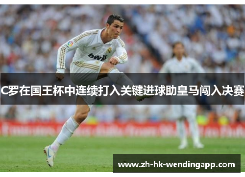 C罗在国王杯中连续打入关键进球助皇马闯入决赛