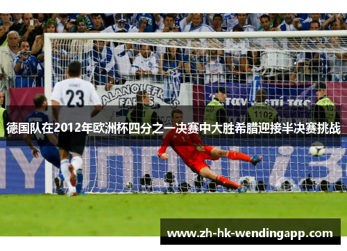 德国队在2012年欧洲杯四分之一决赛中大胜希腊迎接半决赛挑战