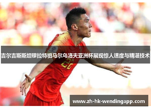 吉尔吉斯斯坦穆拉特祖马尔乌洛夫亚洲杯展现惊人速度与精湛技术