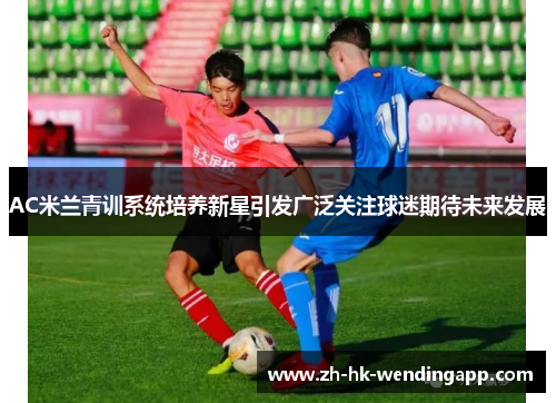 AC米兰青训系统培养新星引发广泛关注球迷期待未来发展