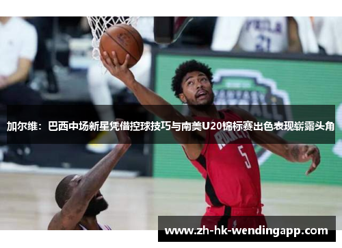 加尔维：巴西中场新星凭借控球技巧与南美U20锦标赛出色表现崭露头角