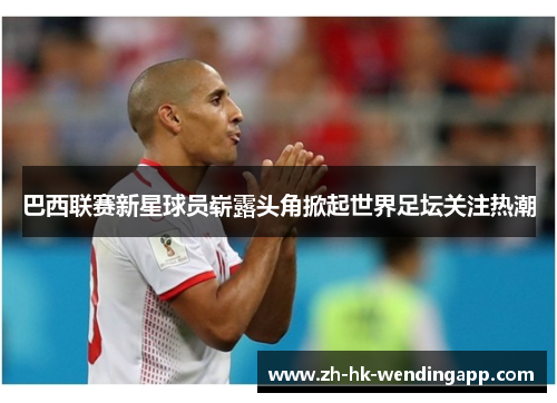 巴西联赛新星球员崭露头角掀起世界足坛关注热潮