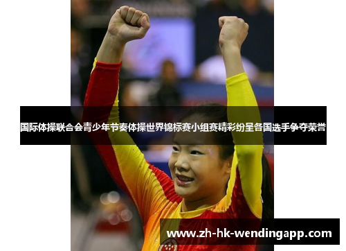 国际体操联合会青少年节奏体操世界锦标赛小组赛精彩纷呈各国选手争夺荣誉