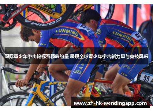 国际青少年拳击锦标赛精彩纷呈 展现全球青少年拳击新力量与竞技风采