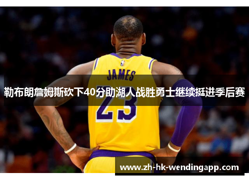 勒布朗詹姆斯砍下40分助湖人战胜勇士继续挺进季后赛