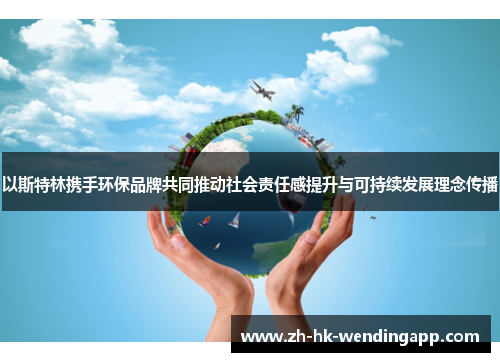 以斯特林携手环保品牌共同推动社会责任感提升与可持续发展理念传播
