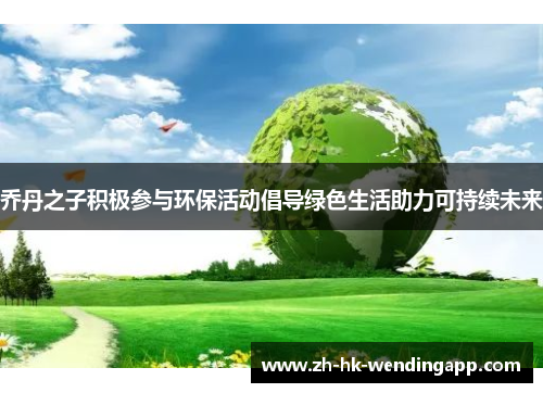 乔丹之子积极参与环保活动倡导绿色生活助力可持续未来