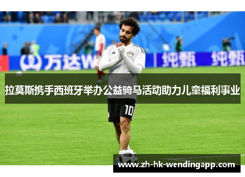 拉莫斯携手西班牙举办公益骑马活动助力儿童福利事业