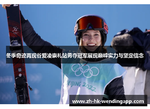 冬季奇迹再现谷爱凌崇礼站勇夺冠军展现巅峰实力与坚定信念