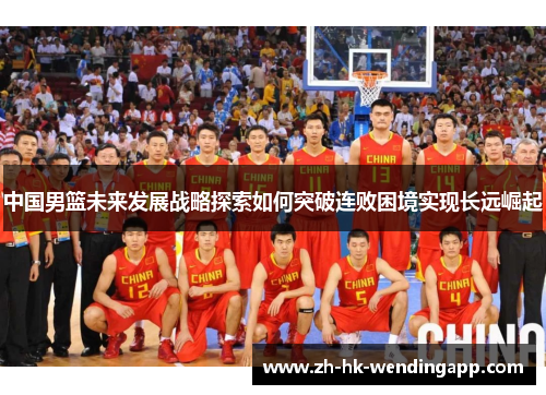 中国男篮未来发展战略探索如何突破连败困境实现长远崛起