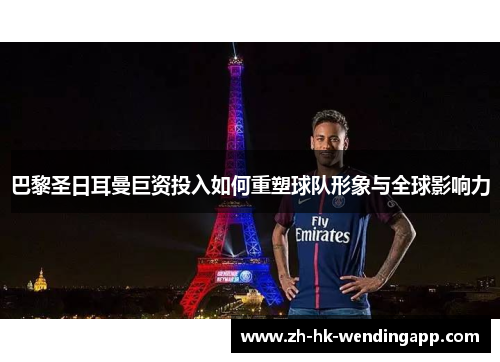 巴黎圣日耳曼巨资投入如何重塑球队形象与全球影响力