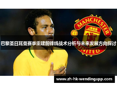 巴黎圣日耳曼赛季重建前锋线战术分析与未来发展方向探讨