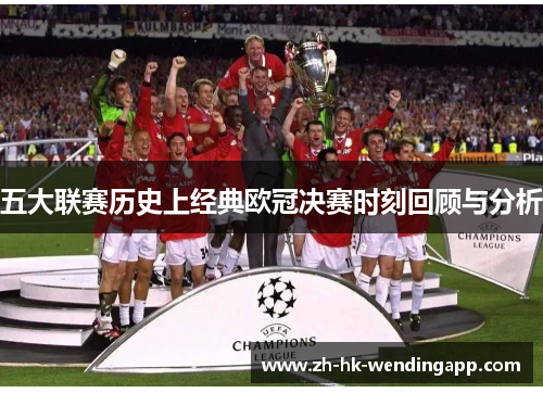 五大联赛历史上经典欧冠决赛时刻回顾与分析