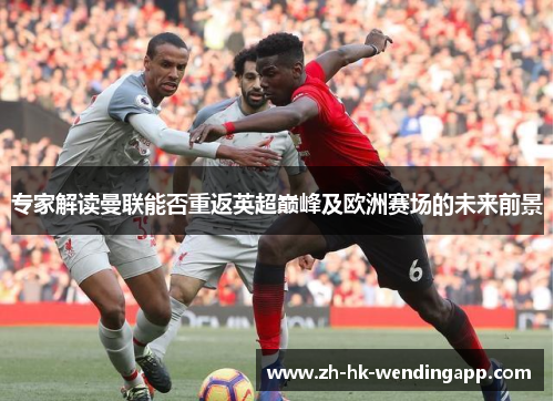 专家解读曼联能否重返英超巅峰及欧洲赛场的未来前景