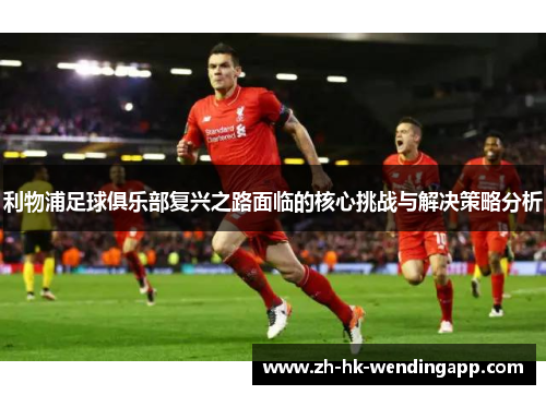 利物浦足球俱乐部复兴之路面临的核心挑战与解决策略分析
