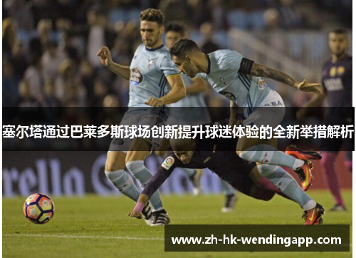 塞尔塔通过巴莱多斯球场创新提升球迷体验的全新举措解析