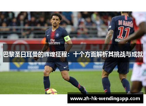 巴黎圣日耳曼的辉煌征程：十个方面解析其挑战与成就