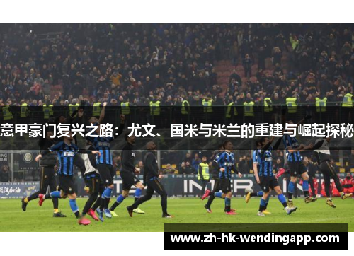 意甲豪门复兴之路：尤文、国米与米兰的重建与崛起探秘