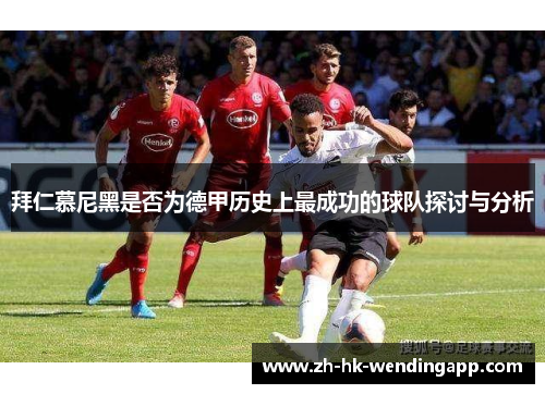 拜仁慕尼黑是否为德甲历史上最成功的球队探讨与分析