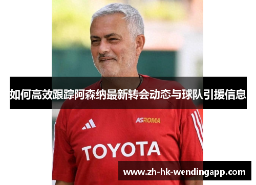 如何高效跟踪阿森纳最新转会动态与球队引援信息