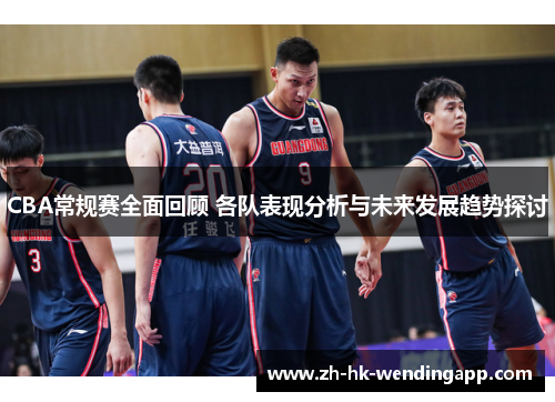 CBA常规赛全面回顾 各队表现分析与未来发展趋势探讨