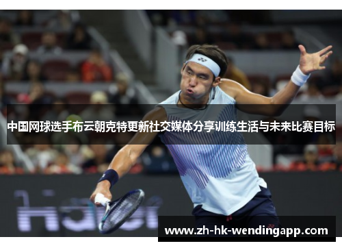 中国网球选手布云朝克特更新社交媒体分享训练生活与未来比赛目标
