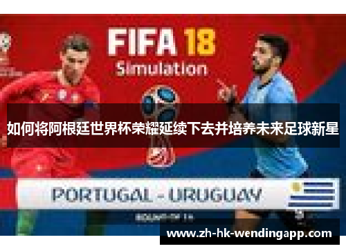 如何将阿根廷世界杯荣耀延续下去并培养未来足球新星