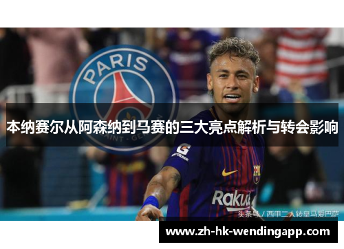 本纳赛尔从阿森纳到马赛的三大亮点解析与转会影响