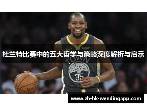 杜兰特比赛中的五大哲学与策略深度解析与启示