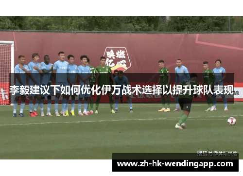 李毅建议下如何优化伊万战术选择以提升球队表现