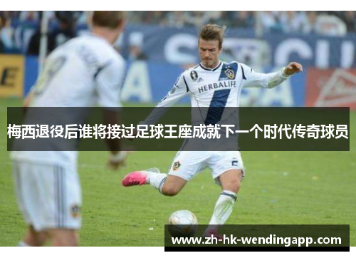 梅西退役后谁将接过足球王座成就下一个时代传奇球员