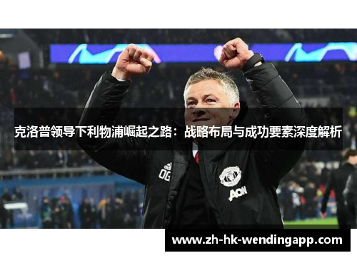 克洛普领导下利物浦崛起之路：战略布局与成功要素深度解析