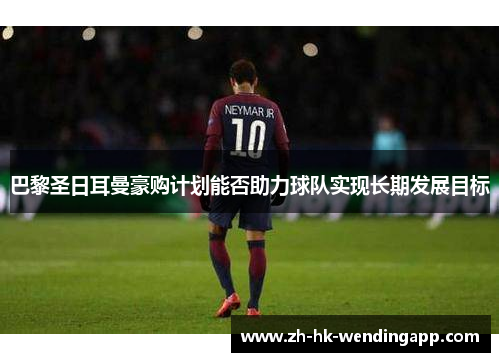 巴黎圣日耳曼豪购计划能否助力球队实现长期发展目标