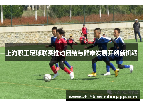 上海职工足球联赛推动团结与健康发展开创新机遇