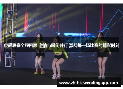 俄超联赛全程回顾 激情与瞬间并行 激战每一场比赛的精彩时刻