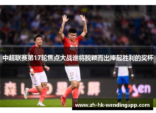 中超联赛第17轮焦点大战谁将脱颖而出捧起胜利的奖杯