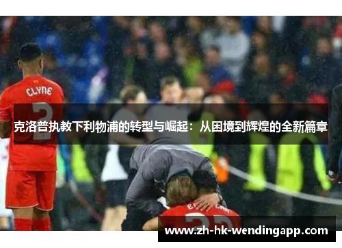 克洛普执教下利物浦的转型与崛起：从困境到辉煌的全新篇章