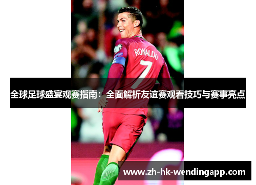 全球足球盛宴观赛指南：全面解析友谊赛观看技巧与赛事亮点