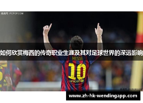 如何欣赏梅西的传奇职业生涯及其对足球世界的深远影响