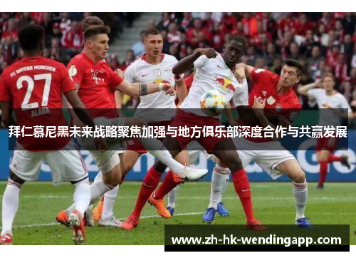 拜仁慕尼黑未来战略聚焦加强与地方俱乐部深度合作与共赢发展