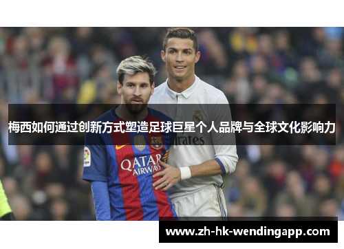 梅西如何通过创新方式塑造足球巨星个人品牌与全球文化影响力