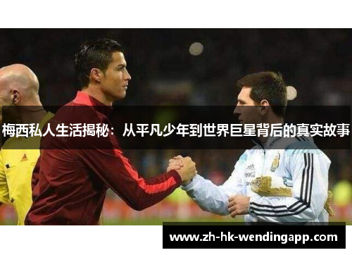 梅西私人生活揭秘：从平凡少年到世界巨星背后的真实故事