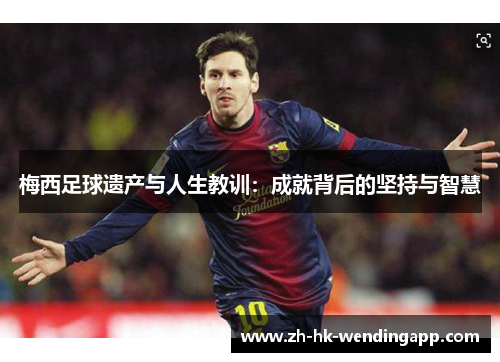 梅西足球遗产与人生教训：成就背后的坚持与智慧