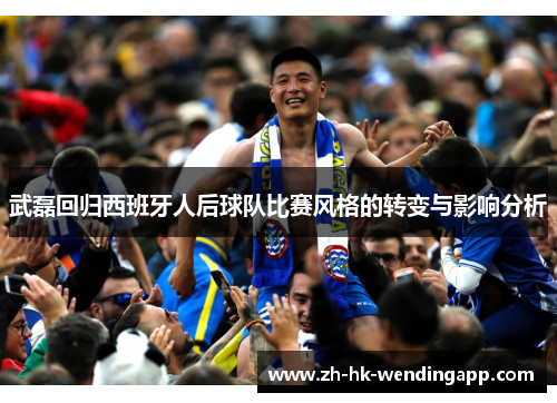 武磊回归西班牙人后球队比赛风格的转变与影响分析