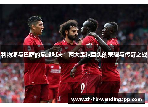 利物浦与巴萨的巅峰对决：两大足球巨头的荣耀与传奇之战